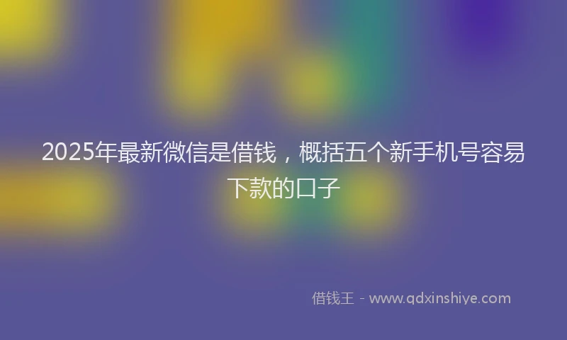 2025年最新微信是借钱，概括五个新手机号容易下款的口子