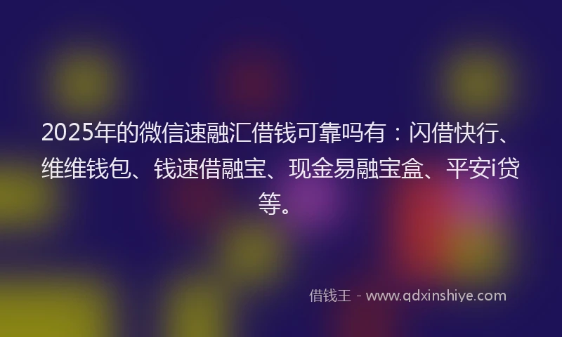2025年的微信速融汇借钱可靠吗有：闪借快行、维维钱包、钱速借融宝、现金易融宝盒、平安i贷等。
