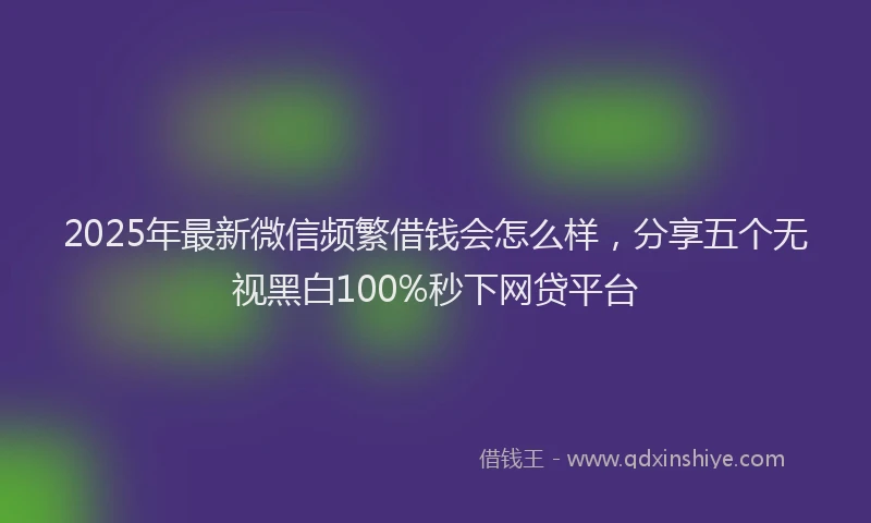 2025年最新微信频繁借钱会怎么样，分享五个无视黑白100%秒下网贷平台