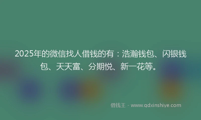 2025年的微信找人借钱的有：浩瀚钱包、闪银钱包、天天富、分期悦、新一花等。