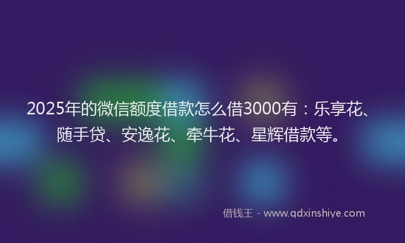 2025年的微信额度借款怎么借3000有：乐享花、随手贷、安逸花、牵牛花、星辉借款等。