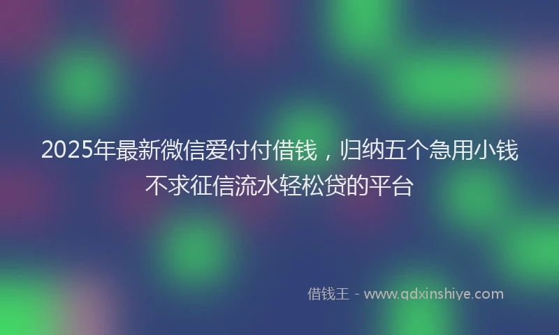 2025年最新微信爱付付借钱，归纳五个急用小钱不求征信流水轻松贷的平台
