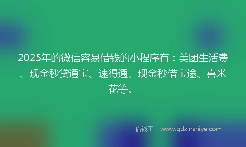 2025年的微信容易借钱的小程序有：美团生活费、现金秒贷通宝、速得通、现金秒借宝途、喜米花等。