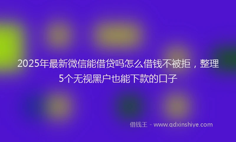 2025年最新微信能借贷吗怎么借钱不被拒，整理5个无视黑户也能下款的口子