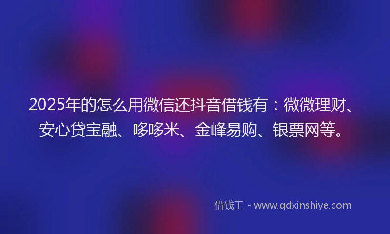 2025年的怎么用微信还抖音借钱有：微微理财、安心贷宝融、哆哆米、金峰易购、银票网等。