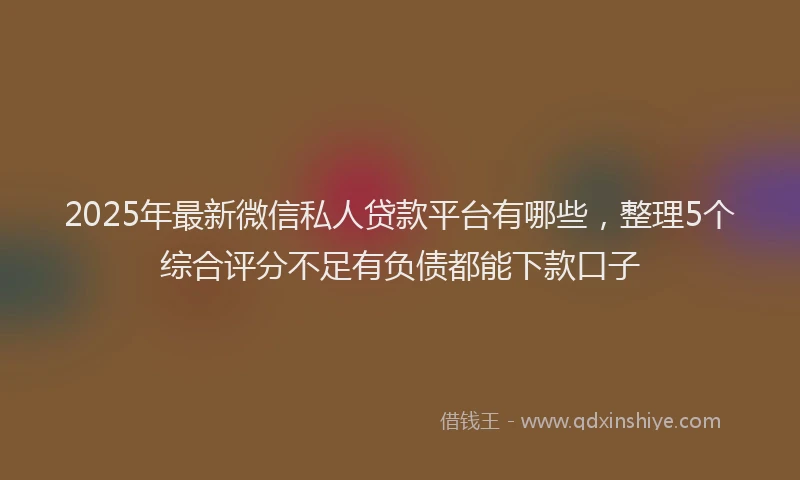 2025年最新微信私人贷款平台有哪些，整理5个综合评分不足有负债都能下款口子