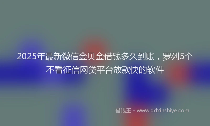 2025年最新微信金贝金借钱多久到账，罗列5个不看征信网贷平台放款快的软件