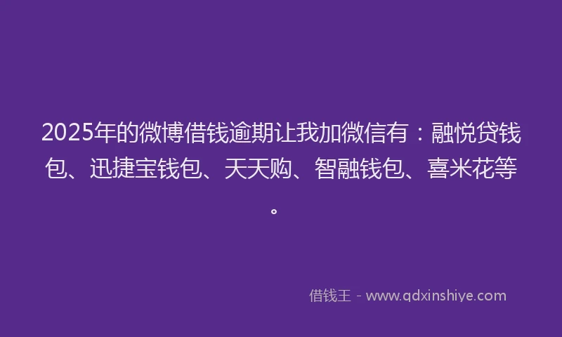 2025年的微博借钱逾期让我加微信有：融悦贷钱包、迅捷宝钱包、天天购、智融钱包、喜米花等。