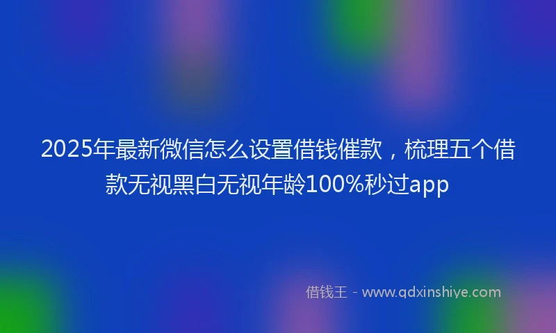 2025年最新微信怎么设置借钱催款，梳理五个借款无视黑白无视年龄100%秒过app