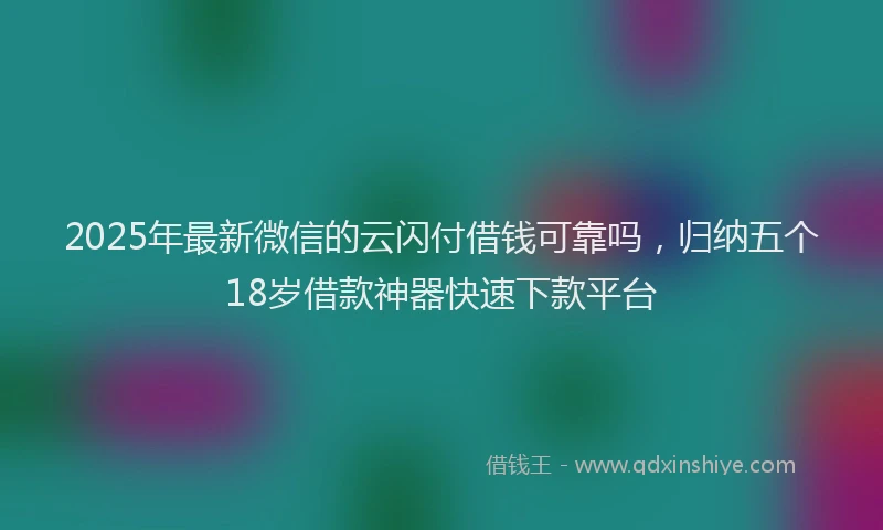 2025年最新微信的云闪付借钱可靠吗，归纳五个18岁借款神器快速下款平台