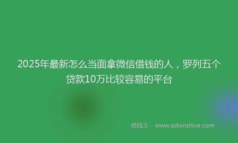 2025年最新怎么当面拿微信借钱的人，罗列五个贷款10万比较容易的平台