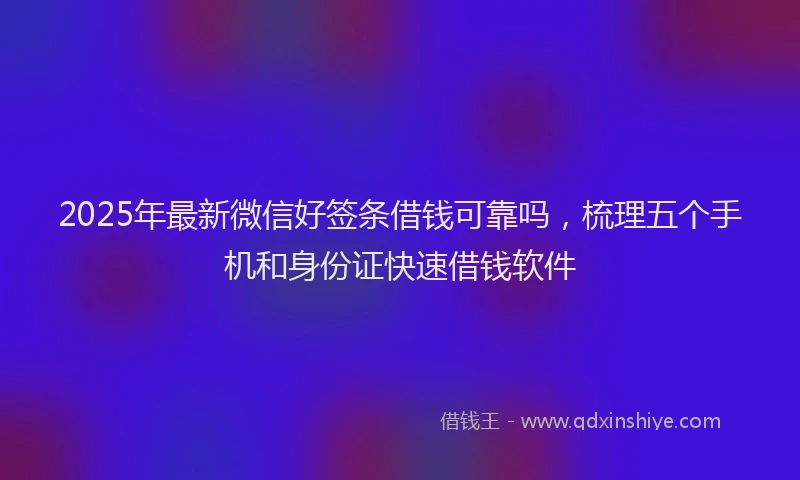 2025年最新微信好签条借钱可靠吗，梳理五个手机和身份证快速借钱软件