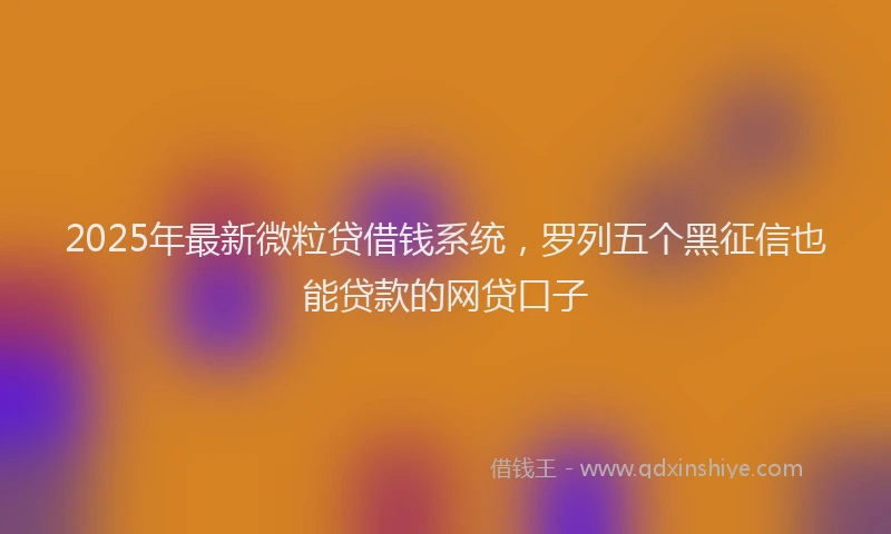 2025年最新微粒贷借钱系统，罗列五个黑征信也能贷款的网贷口子