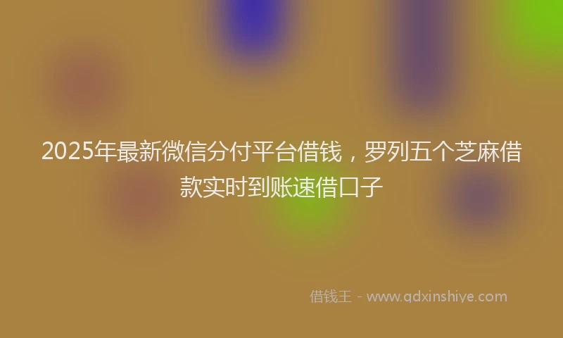 2025年最新微信分付平台借钱，罗列五个芝麻借款实时到账速借口子