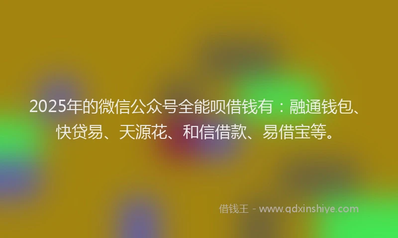 2025年的微信公众号全能呗借钱有：融通钱包、快贷易、天源花、和信借款、易借宝等。