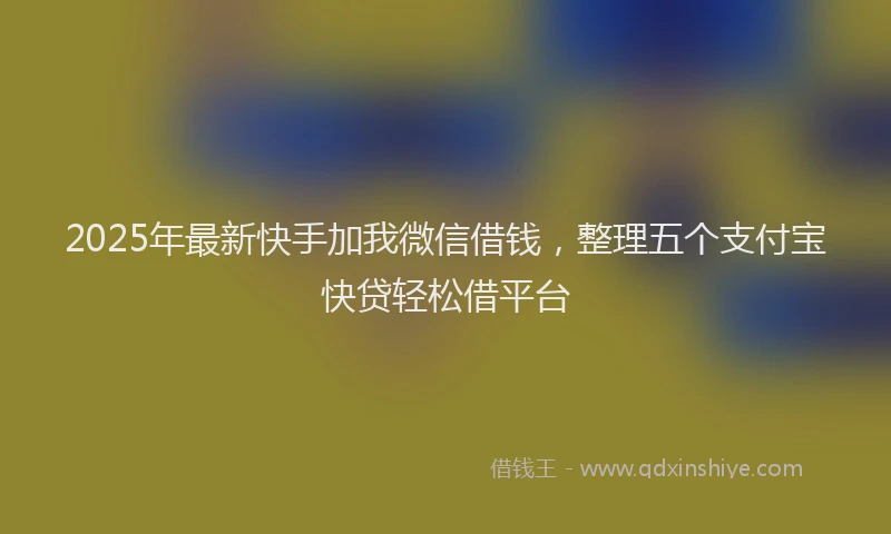 2025年最新快手加我微信借钱，整理五个支付宝快贷轻松借平台