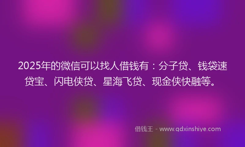 2025年的微信可以找人借钱有：分子贷、钱袋速贷宝、闪电侠贷、星海飞贷、现金侠快融等。