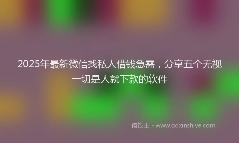 2025年最新微信找私人借钱急需，分享五个无视一切是人就下款的软件