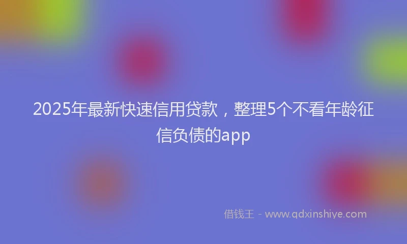 2025年最新快速信用贷款，整理5个不看年龄征信负债的app