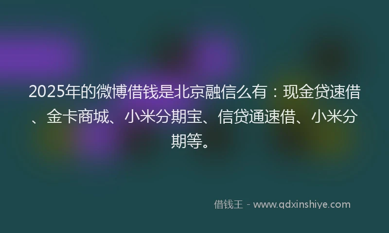 2025年的微博借钱是北京融信么有：现金贷速借、金卡商城、小米分期宝、信贷通速借、小米分期等。