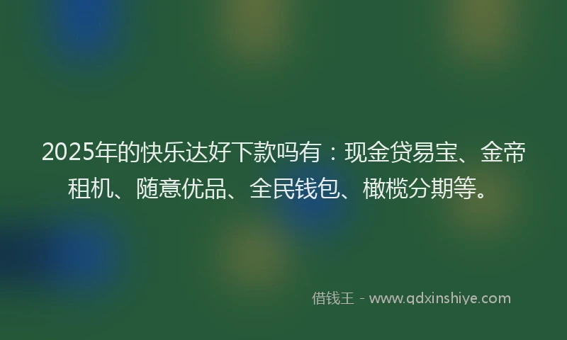 2025年的快乐达好下款吗有：现金贷易宝、金帝租机、随意优品、全民钱包、橄榄分期等。