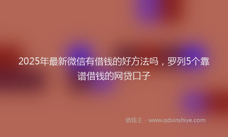 2025年最新微信有借钱的好方法吗，罗列5个靠谱借钱的网贷口子