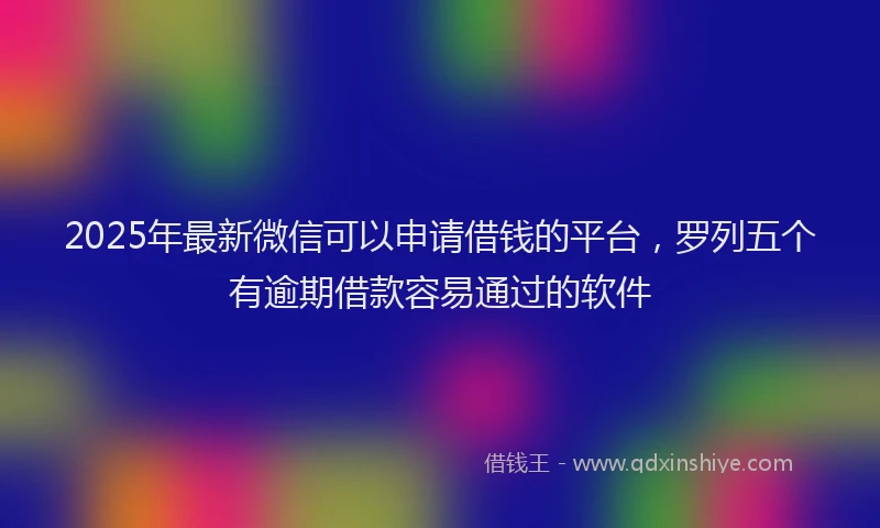 2025年最新微信可以申请借钱的平台，罗列五个有逾期借款容易通过的软件