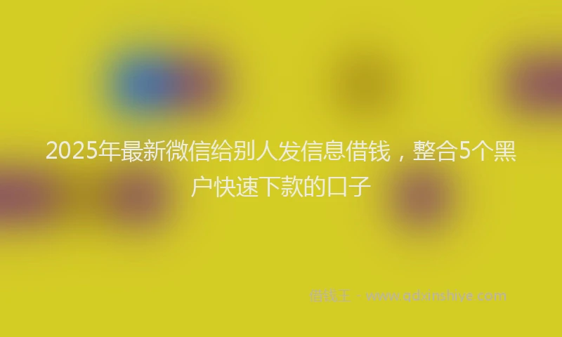 2025年最新微信给别人发信息借钱，整合5个黑户快速下款的口子