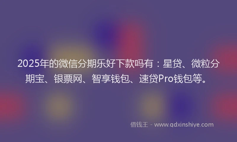 2025年的微信分期乐好下款吗有：星贷、微粒分期宝、银票网、智享钱包、速贷Pro钱包等。