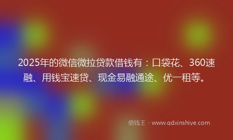 2025年的微信微拉贷款借钱有：口袋花、360速融、用钱宝速贷、现金易融通途、优一租等。