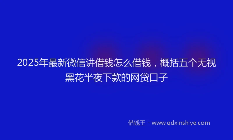 2025年最新微信讲借钱怎么借钱，概括五个无视黑花半夜下款的网贷口子