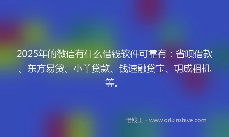 2025年的微信有什么借钱软件可靠有：省呗借款、东方易贷、小羊贷款、钱速融贷宝、玥成租机等。
