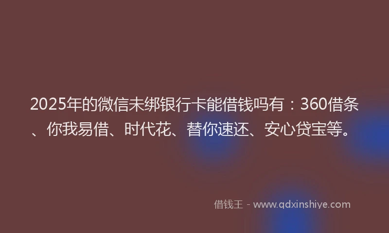 2025年的微信未绑银行卡能借钱吗有：360借条、你我易借、时代花、替你速还、安心贷宝等。