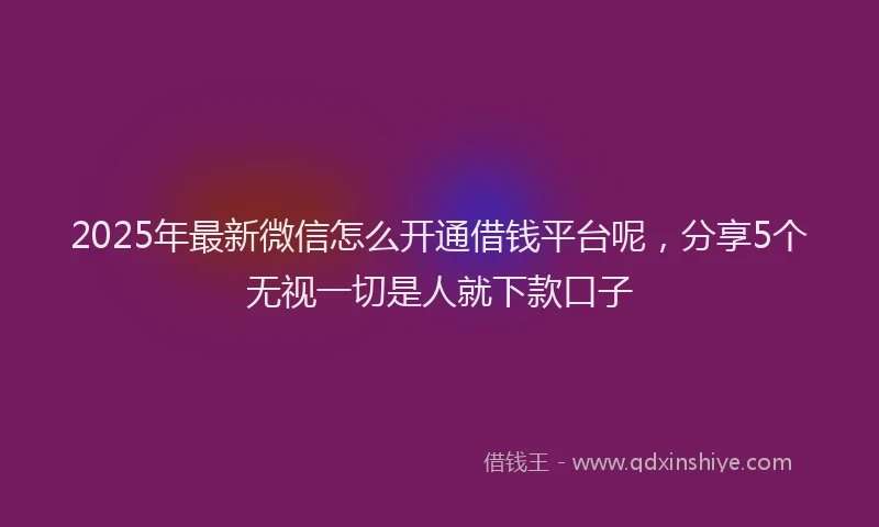 2025年最新微信怎么开通借钱平台呢，分享5个无视一切是人就下款口子