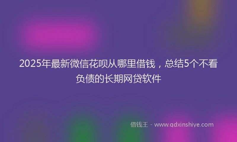 2025年最新微信花呗从哪里借钱，总结5个不看负债的长期网贷软件