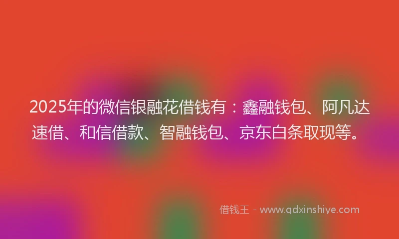 2025年的微信银融花借钱有：鑫融钱包、阿凡达速借、和信借款、智融钱包、京东白条取现等。