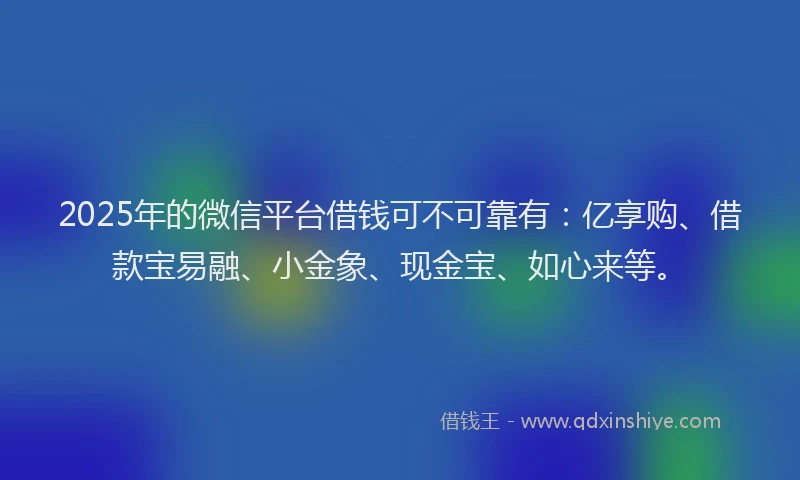 2025年的微信平台借钱可不可靠有：亿享购、借款宝易融、小金象、现金宝、如心来等。