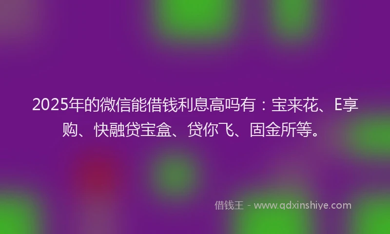 2025年的微信能借钱利息高吗有：宝来花、E享购、快融贷宝盒、贷你飞、固金所等。