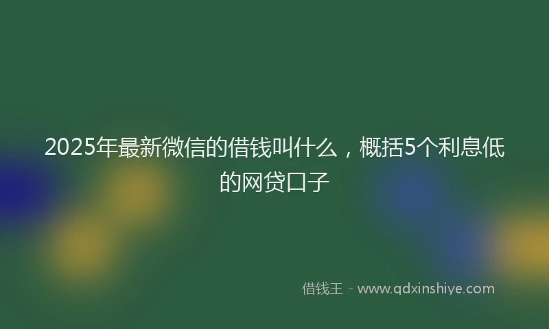 2025年最新微信的借钱叫什么，概括5个利息低的网贷口子