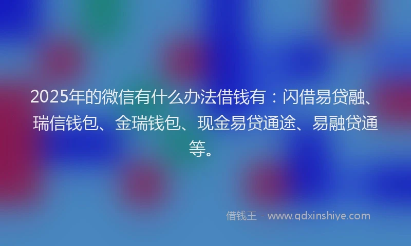 2025年的微信有什么办法借钱有：闪借易贷融、瑞信钱包、金瑞钱包、现金易贷通途、易融贷通等。