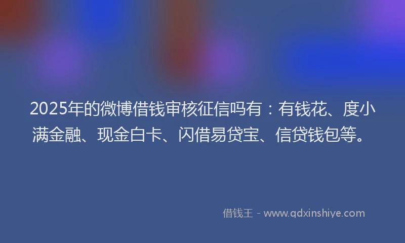 2025年的微博借钱审核征信吗有：有钱花、度小满金融、现金白卡、闪借易贷宝、信贷钱包等。