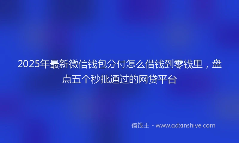 2025年最新微信钱包分付怎么借钱到零钱里，盘点五个秒批通过的网贷平台