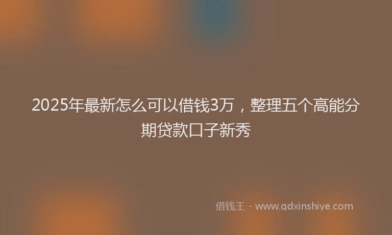 2025年最新怎么可以借钱3万，整理五个高能分期贷款口子新秀