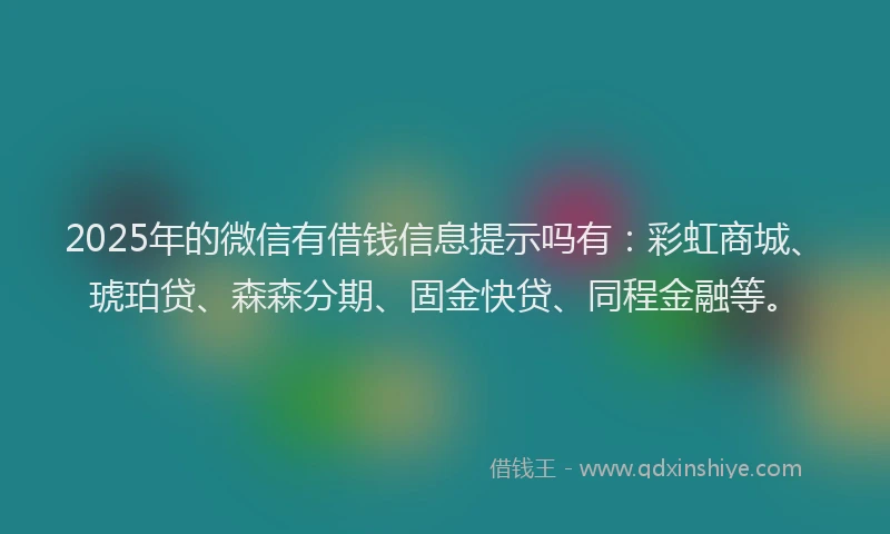 2025年的微信有借钱信息提示吗有：彩虹商城、琥珀贷、森森分期、固金快贷、同程金融等。