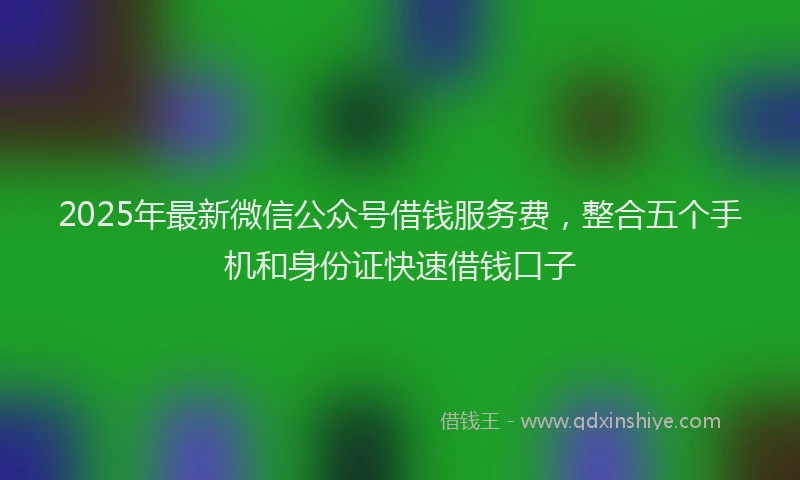 2025年最新微信公众号借钱服务费，整合五个手机和身份证快速借钱口子