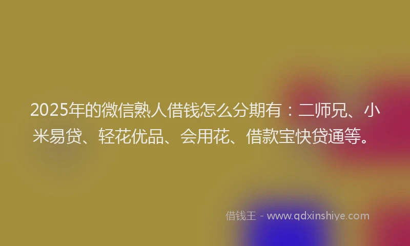 2025年的微信熟人借钱怎么分期有：二师兄、小米易贷、轻花优品、会用花、借款宝快贷通等。