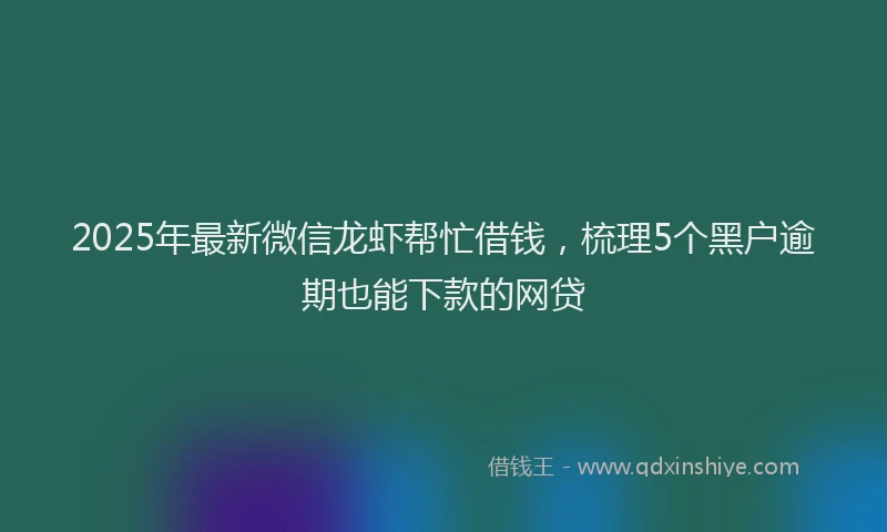 2025年最新微信龙虾帮忙借钱，梳理5个黑户逾期也能下款的网贷
