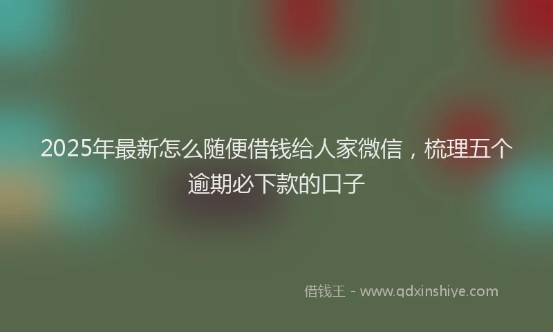 2025年最新怎么随便借钱给人家微信，梳理五个逾期必下款的口子