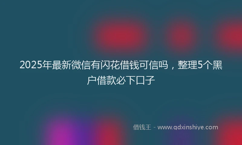 2025年最新微信有闪花借钱可信吗，整理5个黑户借款必下口子
