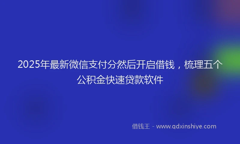 2025年最新微信支付分然后开启借钱，梳理五个公积金快速贷款软件